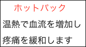 　 ホットパック
温熱で血流を増加し
疼痛を緩和します
痛みを緩和します

