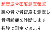 超音波骨密度測定装置
踵の骨で骨密度を測定し
骨粗鬆症を診断します
数秒で測定できます

数秒で測定できます
できます
